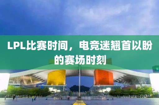 LPL比赛时间，电竞迷翘首以盼的赛场时刻
