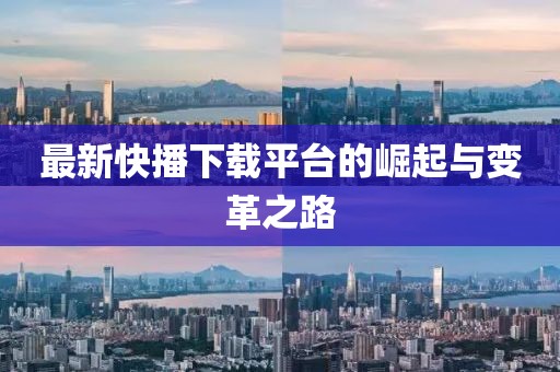 最新快播下载平台的崛起与变革之路