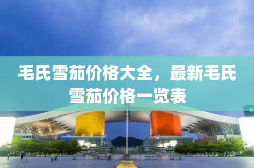 毛氏雪茄价格大全，最新毛氏雪茄价格一览表