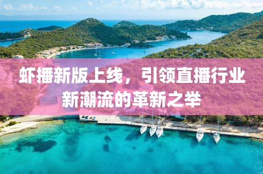 虾播新版上线，引领直播行业新潮流的革新之举