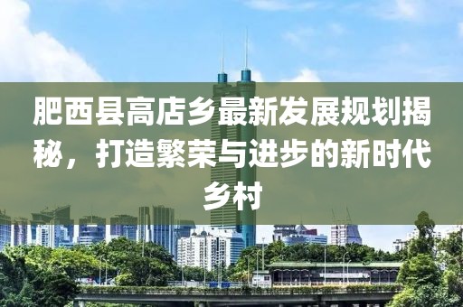肥西县高店乡最新发展规划揭秘，打造繁荣与进步的新时代乡村