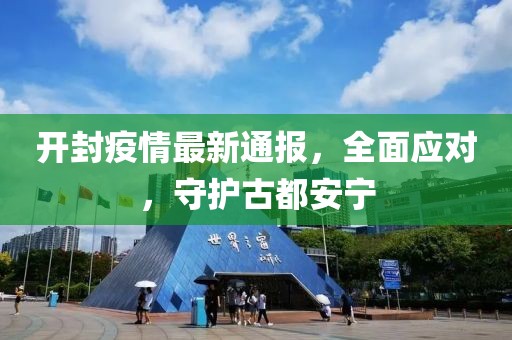 开封疫情最新通报，全面应对，守护古都安宁