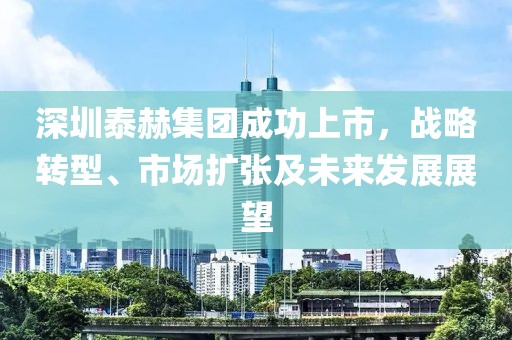 深圳泰赫集团成功上市，战略转型、市场扩张及未来发展展望