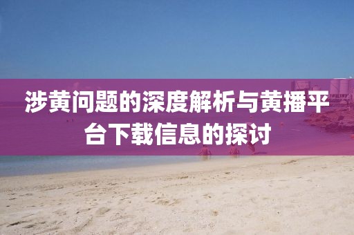 涉黄问题的深度解析与黄播平台下载信息的探讨