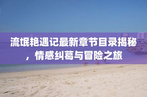 流氓艳遇记最新章节目录揭秘，情感纠葛与冒险之旅