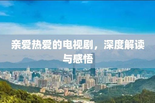 亲爱热爱的电视剧，深度解读与感悟
