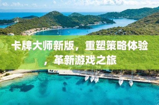 卡牌大师新版，重塑策略体验，革新游戏之旅