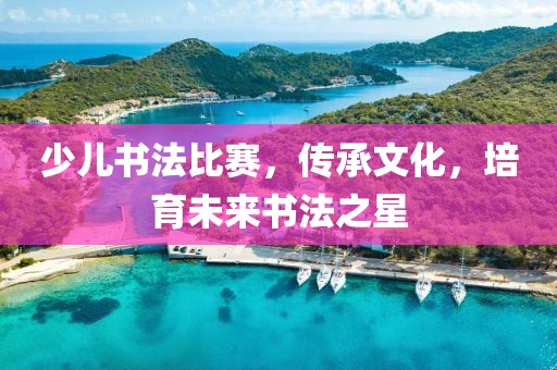 少儿书法比赛，传承文化，培育未来书法之星