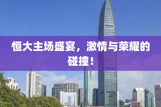 恒大主场盛宴，激情与荣耀的碰撞！