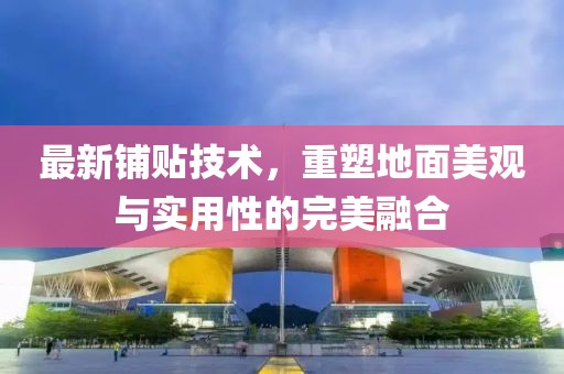 最新铺贴技术，重塑地面美观与实用性的完美融合