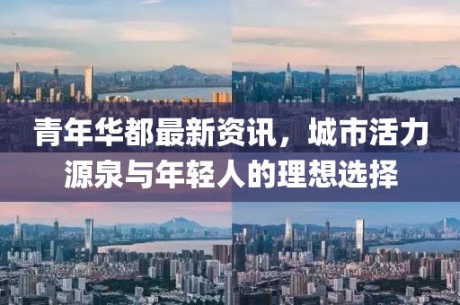 青年华都最新资讯，城市活力源泉与年轻人的理想选择
