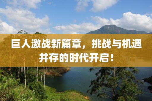 巨人激战新篇章，挑战与机遇并存的时代开启！
