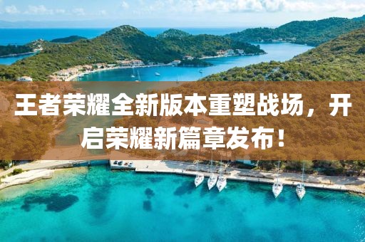 王者荣耀全新版本重塑战场，开启荣耀新篇章发布！