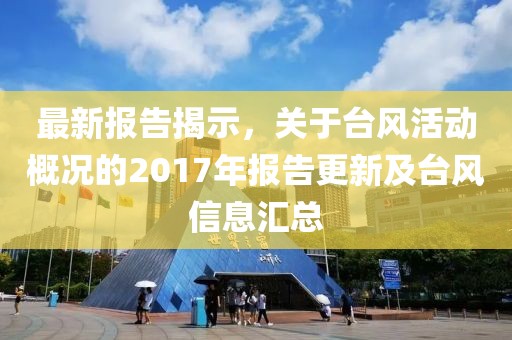 最新报告揭示，关于台风活动概况的2017年报告更新及台风信息汇总