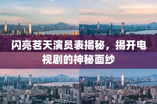 闪亮茗天演员表揭秘，揭开电视剧的神秘面纱
