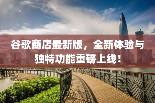 谷歌商店最新版，全新体验与独特功能重磅上线！