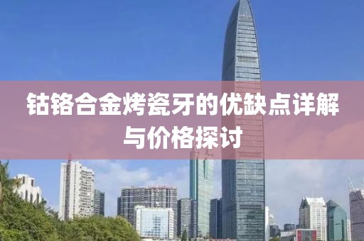 钴铬合金烤瓷牙的优缺点详解与价格探讨