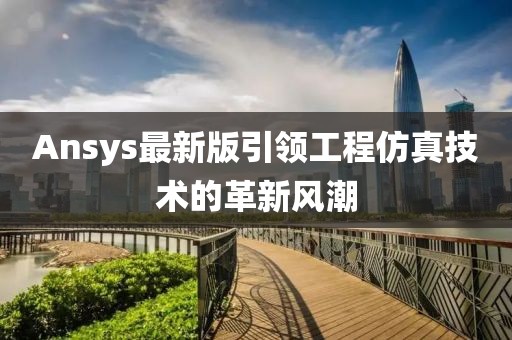 Ansys最新版引领工程仿真技术的革新风潮