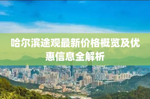 哈尔滨途观最新价格概览及优惠信息全解析