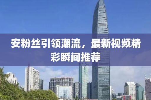安粉丝引领潮流，最新视频精彩瞬间推荐