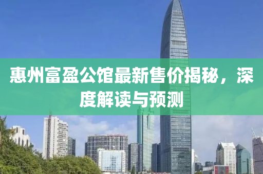 惠州富盈公馆最新售价揭秘，深度解读与预测