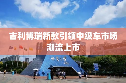 吉利博瑞新款引领中级车市场潮流上市