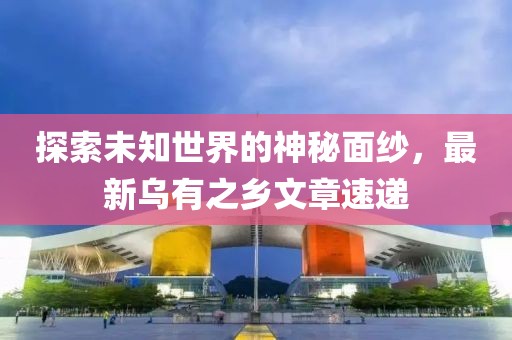 探索未知世界的神秘面纱，最新乌有之乡文章速递