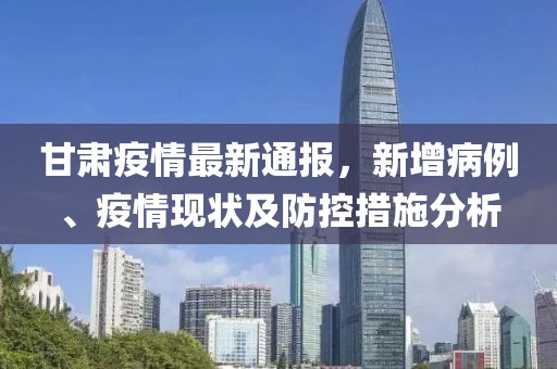 甘肃疫情最新通报，新增病例、疫情现状及防控措施分析
