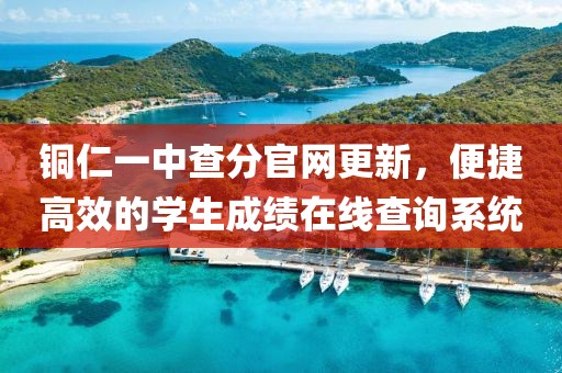 铜仁一中查分官网更新，便捷高效的学生成绩在线查询系统
