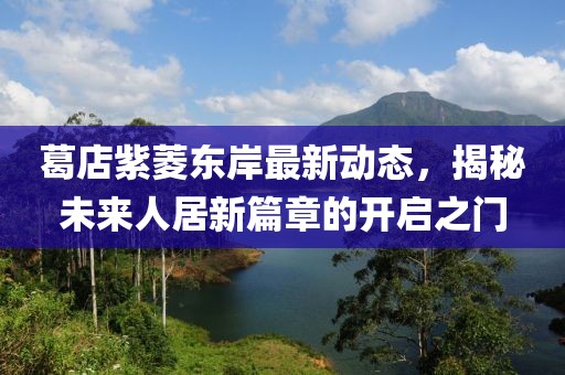 葛店紫菱东岸最新动态，揭秘未来人居新篇章的开启之门