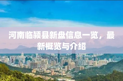 河南临颍县新盘信息一览，最新概览与介绍