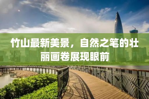 竹山最新美景，自然之笔的壮丽画卷展现眼前