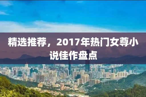 精选推荐，2017年热门女尊小说佳作盘点