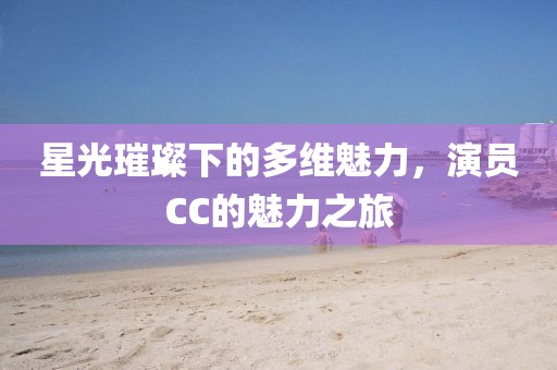 星光璀璨下的多维魅力，演员CC的魅力之旅