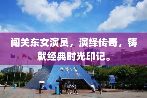 闯关东女演员，演绎传奇，铸就经典时光印记。