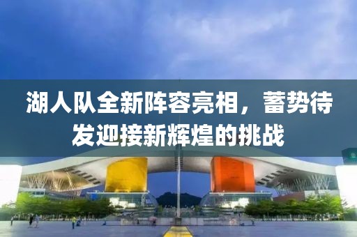 湖人队全新阵容亮相，蓄势待发迎接新辉煌的挑战