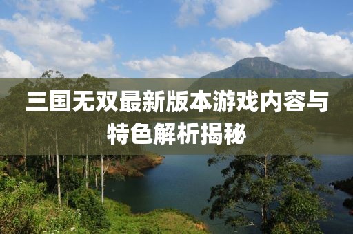 三国无双最新版本游戏内容与特色解析揭秘