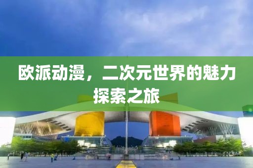 欧派动漫，二次元世界的魅力探索之旅