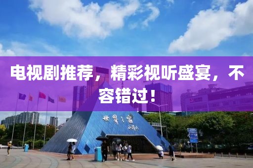 电视剧推荐，精彩视听盛宴，不容错过！