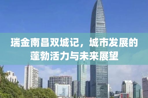 瑞金南昌双城记，城市发展的蓬勃活力与未来展望