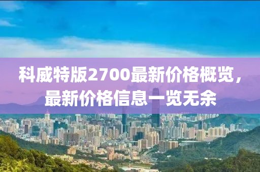 科威特版2700最新价格概览，最新价格信息一览无余