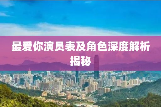 最爱你演员表及角色深度解析揭秘