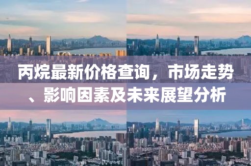 丙烷最新价格查询，市场走势、影响因素及未来展望分析