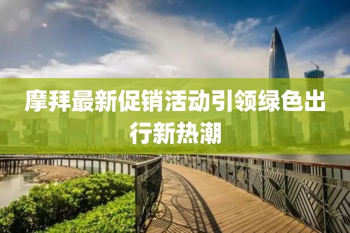 摩拜最新促销活动引领绿色出行新热潮