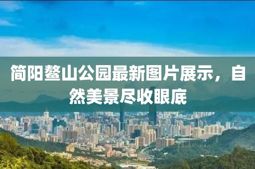 简阳鳌山公园最新图片展示，自然美景尽收眼底