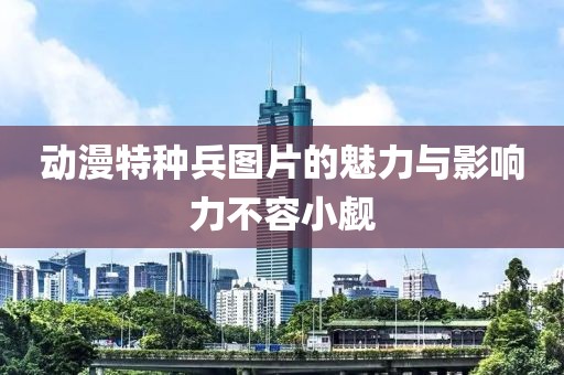 动漫特种兵图片的魅力与影响力不容小觑