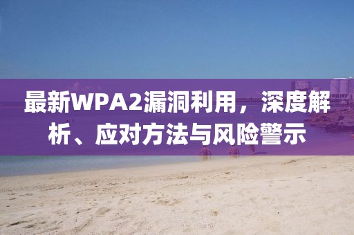 最新WPA2漏洞利用，深度解析、应对方法与风险警示