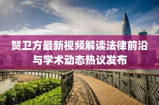 贺卫方最新视频解读法律前沿与学术动态热议发布