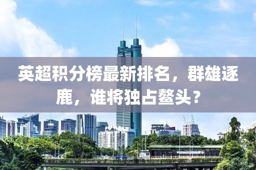 英超积分榜最新排名，群雄逐鹿，谁将独占鳌头？