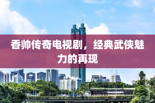 香帅传奇电视剧，经典武侠魅力的再现